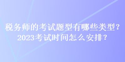 稅務(wù)師的考試題型有哪些類型？2023考試時間怎么安排？