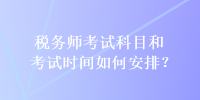 稅務(wù)師考試科目和考試時(shí)間如何安排？