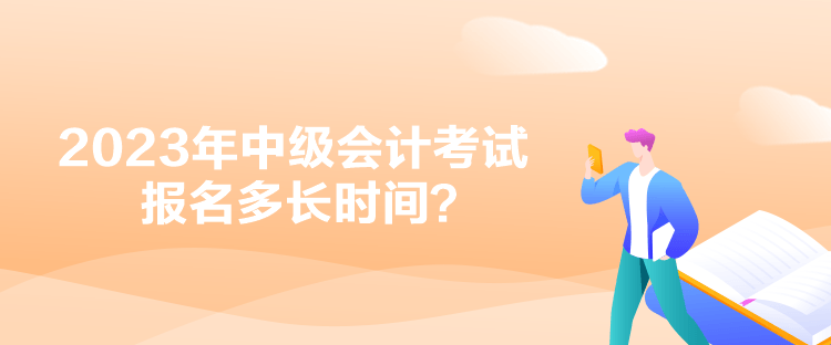 2023年中級會計(jì)考試報(bào)名多長時間？