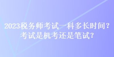 2023稅務(wù)師考試一科多長時間？考試是機(jī)考還是筆試？