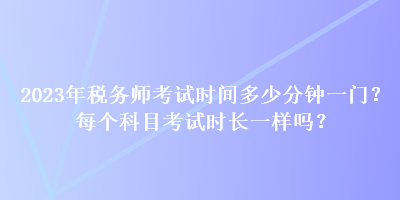 2023年稅務(wù)師考試時(shí)間多少分鐘一門(mén)？每個(gè)科目考試時(shí)長(zhǎng)一樣嗎？