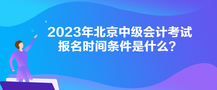 2023年北京中級會計考試報名時間條件是什么？