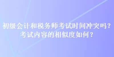 初級會計和稅務(wù)師考試時間沖突嗎？考試內(nèi)容的相似度如何？