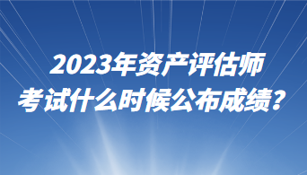 2023年資產(chǎn)評(píng)估師考試什么時(shí)候公布成績(jī)？