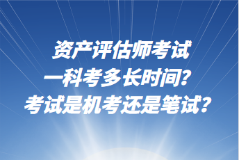 資產(chǎn)評估師考試一科考多長時間？考試是機考還是筆試？