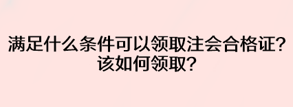 滿足什么條件可以領(lǐng)取注會合格證？該如何領(lǐng)??？