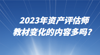 2023年資產(chǎn)評估師教材變化的內(nèi)容多嗎？