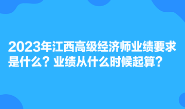 2023年江西高級經(jīng)濟師業(yè)績要求是什么？業(yè)績從什么時候起算