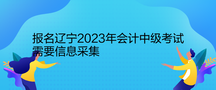 報名遼寧2023年會計中級考試需要信息采集