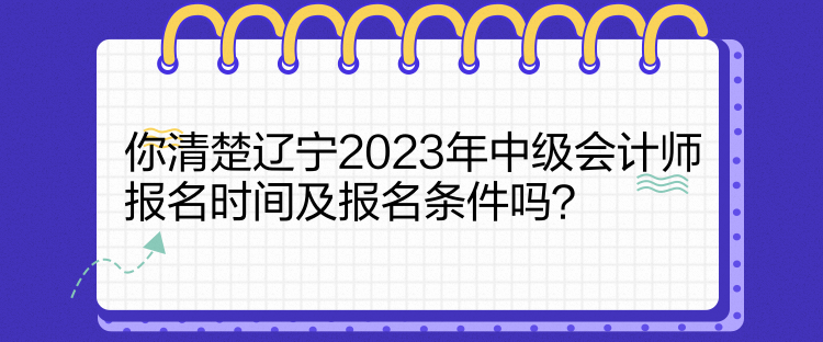 你清楚遼寧2023年中級會計師報名時間及報名條件嗎？