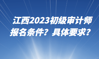 江西2023初級審計師報名條件？具體要求？