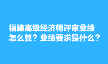 福建高級(jí)經(jīng)濟(jì)師評(píng)審業(yè)績(jī)?cè)趺此?？業(yè)績(jī)要求是什么？