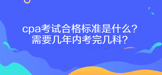 cpa考試合格標(biāo)準(zhǔn)是什么？需要幾年內(nèi)考完幾科？