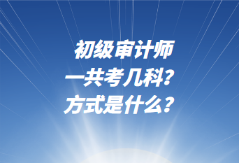 初級審計師一共考幾科？考試方式是什么？