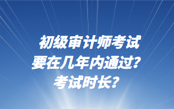 初級(jí)審計(jì)師考試要在幾年內(nèi)通過(guò)？考試時(shí)長(zhǎng)？