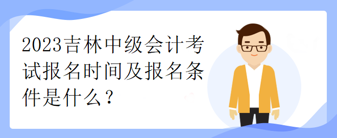 2023吉林中級(jí)會(huì)計(jì)考試報(bào)名時(shí)間及報(bào)名條件是什么？