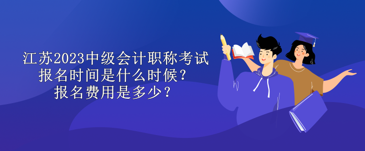 江蘇2023中級(jí)會(huì)計(jì)職稱考試報(bào)名時(shí)間是什么時(shí)候？報(bào)名費(fèi)用是多少？