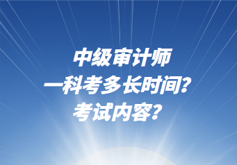 中級審計(jì)師一科考多長時(shí)間？考試內(nèi)容？