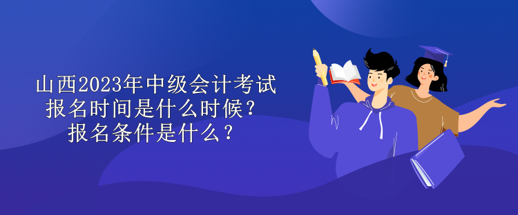 山西2023年中級會計考試報名時間是什么時候？報名條件是什么？