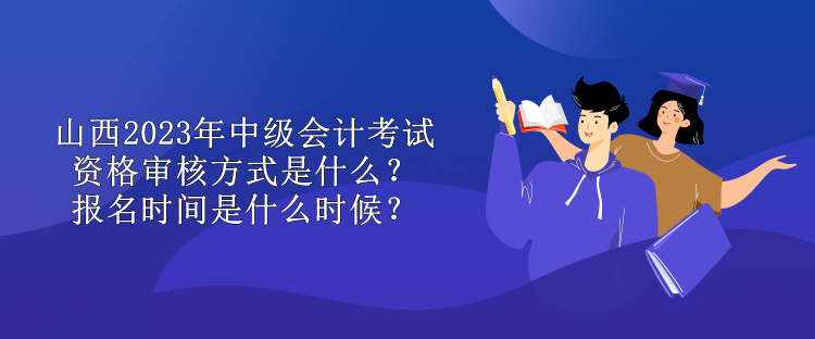 山西2023年中級(jí)會(huì)計(jì)考試資格審核方式是什么？報(bào)名時(shí)間是什么時(shí)候？