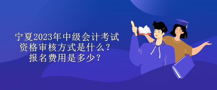 寧夏2023年中級會計考試資格審核方式是什么？報名費用是多少？