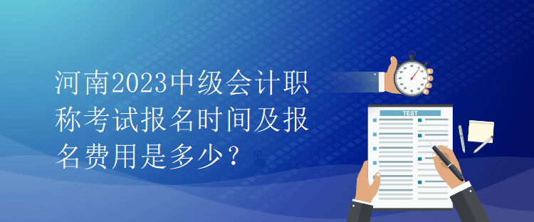 河南2023中級會計職稱考試報名時間及報名費用是多少？