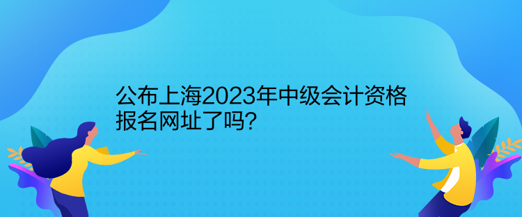 公布上海2023年中級(jí)會(huì)計(jì)資格報(bào)名網(wǎng)址了嗎？