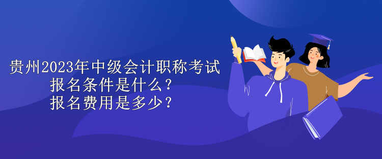 貴州2023年中級(jí)會(huì)計(jì)職稱考試報(bào)名條件是什么？報(bào)名費(fèi)用是多少？