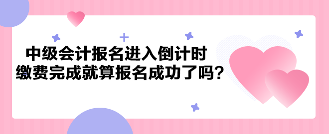 2023年中級(jí)會(huì)計(jì)考試報(bào)名進(jìn)入倒計(jì)時(shí) 繳費(fèi)完成就算報(bào)名成功了嗎？