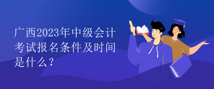 廣西2023年中級會計(jì)考試報(bào)名條件及時間是什么？