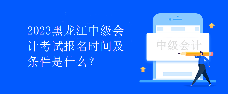 2023黑龍江中級會計考試報名時間及條件是什么？