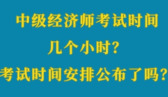 中級經(jīng)濟師考試時間幾個小時？考試時間安排公布了嗎？