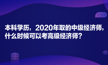 本科學(xué)歷，2020年取的中級經(jīng)濟師，什么時候可以考高級經(jīng)濟師？