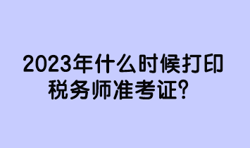 2023年什么時候打印稅務(wù)師準考證？