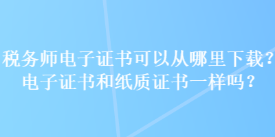 稅務(wù)師電子證書可以從哪里下載？電子證書和紙質(zhì)證書一樣嗎？