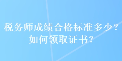 稅務(wù)師成績合格標(biāo)準(zhǔn)多少？如何領(lǐng)取證書？