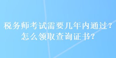 稅務(wù)師考試需要幾年內(nèi)通過？怎么領(lǐng)取查詢證書？