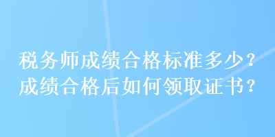 稅務(wù)師成績合格標(biāo)準(zhǔn)多少？成績合格后如何領(lǐng)取證書？