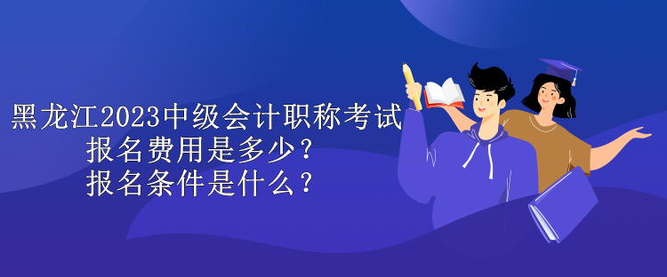 黑龍江2023中級會計(jì)職稱考試報名費(fèi)用是多少？報名條件是什么？