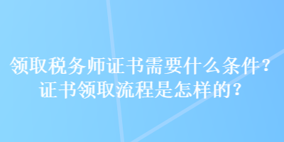 領取稅務師證書需要什么條件？證書領取流程是怎樣的？