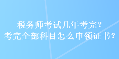 稅務(wù)師考試幾年考完？考完全部科目怎么申領(lǐng)證書？