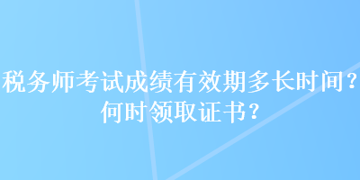 稅務師考試成績有效期多長時間？何時領取證書？