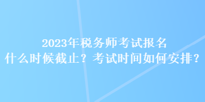 2023年稅務(wù)師考試報(bào)名什么時(shí)候截止？考試時(shí)間如何安排？