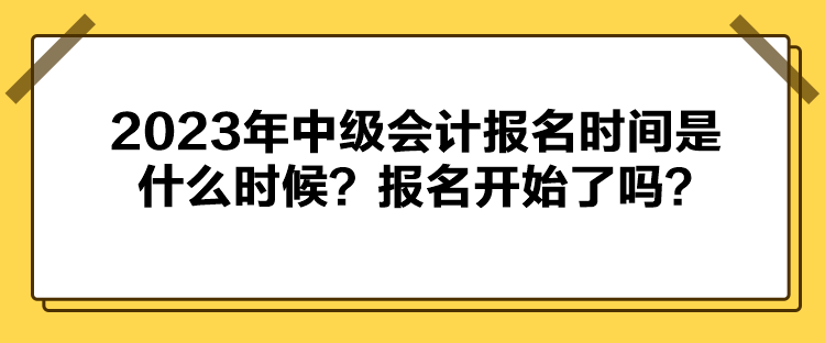 2023年中級(jí)會(huì)計(jì)報(bào)名時(shí)間是什么時(shí)候？報(bào)名開始了嗎？