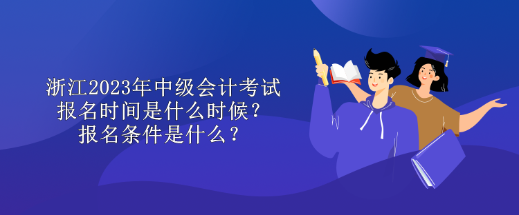 浙江2023年中級(jí)會(huì)計(jì)考試報(bào)名時(shí)間是什么時(shí)候？報(bào)名條件是什么？