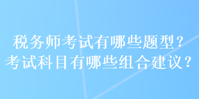 稅務(wù)師考試有哪些題型？考試科目有哪些組合建議？