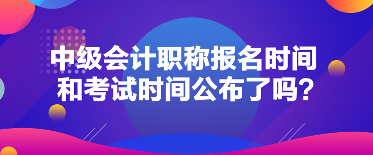 中級(jí)會(huì)計(jì)職稱報(bào)名時(shí)間和考試時(shí)間公布了嗎？