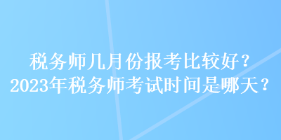 稅務(wù)師幾月份報考比較好？2023年稅務(wù)師考試時間是哪天？