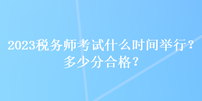 2023稅務(wù)師考試什么時間舉行？多少分合格？