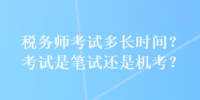 稅務(wù)師考試多長(zhǎng)時(shí)間？考試是筆試還是機(jī)考？